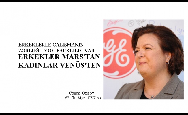 GE Türkiye CEO'su Canan Özsoy;"Erkeklerle çalışmanın zorluğu yok, erkekler Mars'tan kadınlar Venüs'ten"