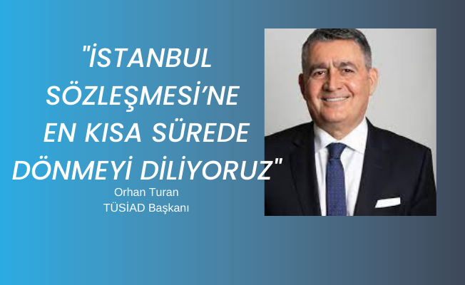 TÜSİAD Başkanı Orhan Turan: "İstanbul Sözleşmesi’ne en kısa sürede dönmeyi diliyoruz"